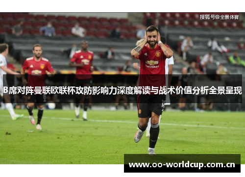B席对阵曼联欧联杯攻防影响力深度解读与战术价值分析全景呈现