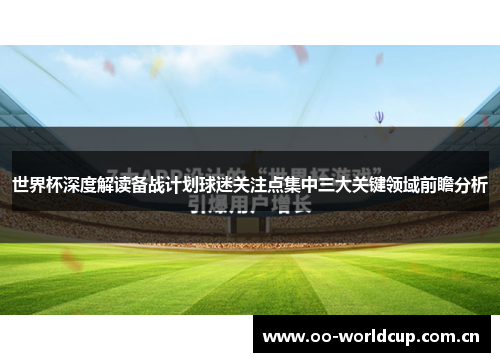 世界杯深度解读备战计划球迷关注点集中三大关键领域前瞻分析