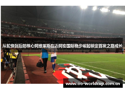 从轮换到后防核心阿维莱斯在迈阿密国际稳步崛起锁定首发之路成长 从轮换到后防核心阿维莱斯在迈阿密国际稳步崛起锁定首发之路成长