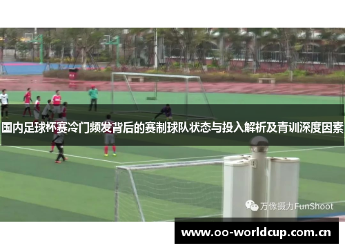 国内足球杯赛冷门频发背后的赛制球队状态与投入解析及青训深度因素